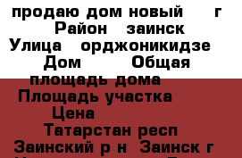 продаю дом новый 2006г. › Район ­ заинск › Улица ­ орджоникидзе › Дом ­ 61 › Общая площадь дома ­ 72 › Площадь участка ­ 10 › Цена ­ 2 200 000 - Татарстан респ., Заинский р-н, Заинск г. Недвижимость » Дома, коттеджи, дачи продажа   